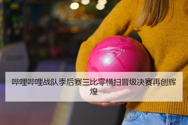 哔哩哔哩战队季后赛三比零横扫晋级决赛再创辉煌