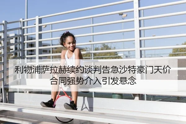 利物浦萨拉赫续约谈判告急沙特豪门天价合同强势介入引发悬念